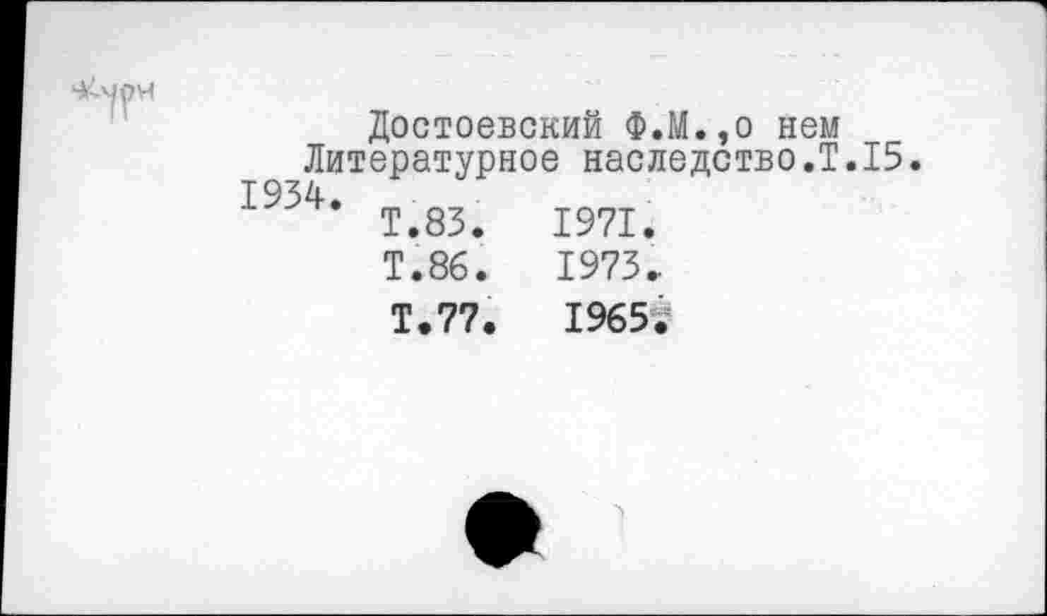 ﻿Достоевский Ф.М.,о нем Литературное наследство.!.15. 1934.
Т.83.	1971.
Т.86.	1973»
Т.77.	1965;